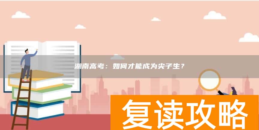 湖南高考：如何才能成为尖子生？